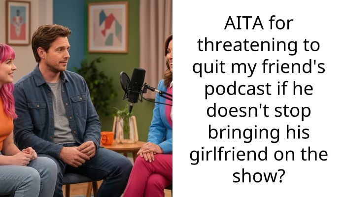 AITA for threatening to quit my friend’s podcast if he doesn’t stop bringing his girlfriend on the show?