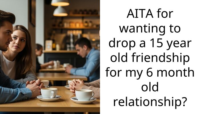 AITA for wanting to drop a 15 year old friendship for my 6 month old relationship?