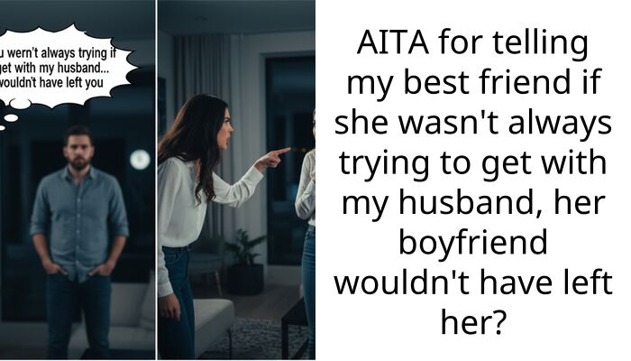AITA for telling my best friend if she wasn’t always trying to get with my husband, her boyfriend wouldn’t have left her?