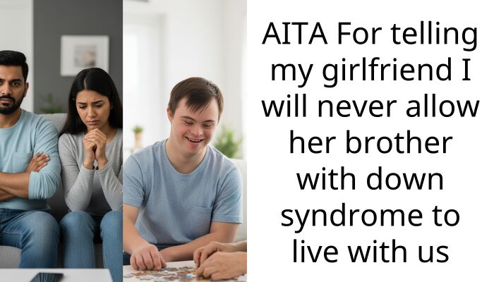 AITA For telling my girlfriend I will never allow her brother with down syndrome to live with us