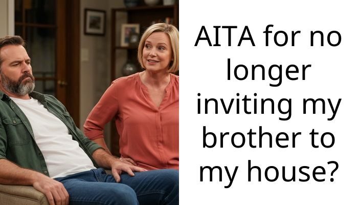 AITA for no longer inviting my brother to my house?