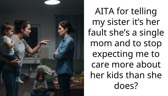 AITA for telling my sister it’s her fault she’s a single mom and to stop expecting me to care more about her kids than she does?