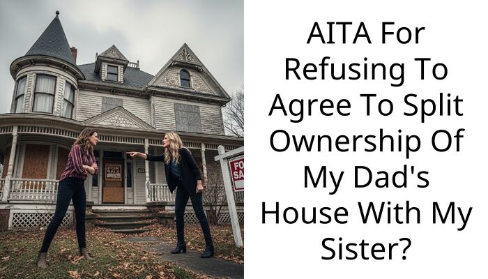 AITA For Refusing To Agree To Split Ownership Of My Dad’s House With My Sister?