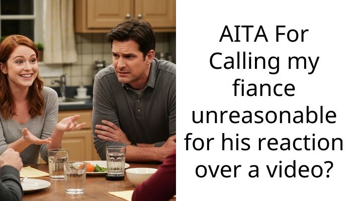 AITA For Calling my fiance unreasonable for his reaction over a video?