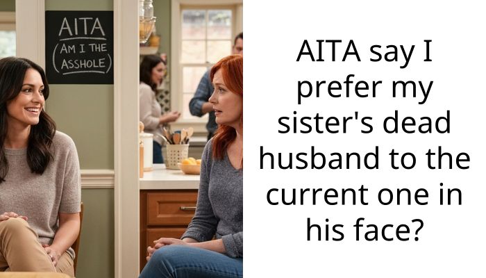 AITA say I prefer my sister’s dead husband to the current one in his face?