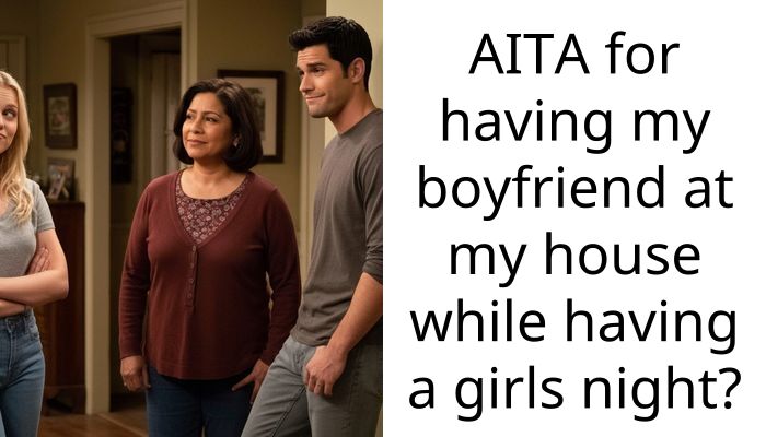 AITA for having my boyfriend at my house while having a girls night?