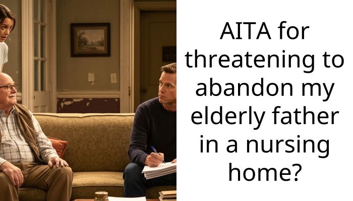 AITA for threatening to abandon my elderly father in a nursing home?