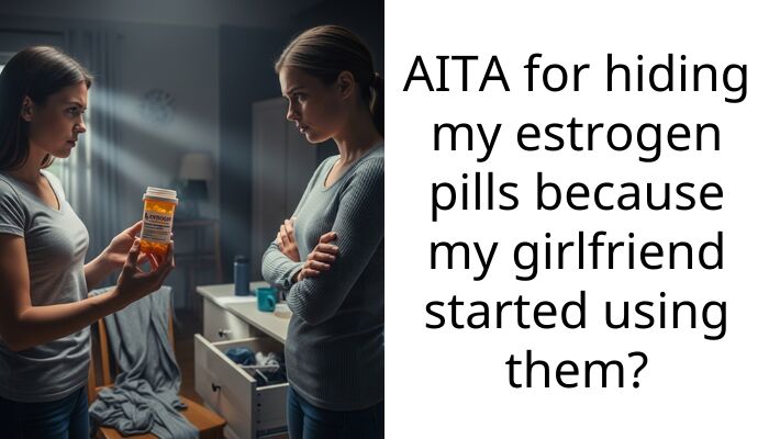 AITA for hiding my estrogen pills because my girlfriend started using them?
