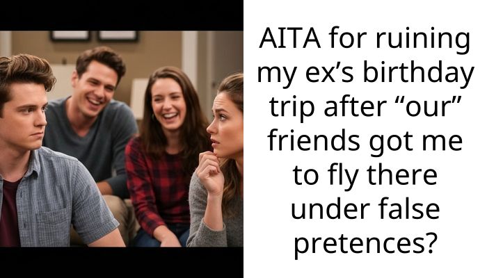 AITA for ruining my ex’s birthday trip after “our” friends got me to fly there under false pretences?