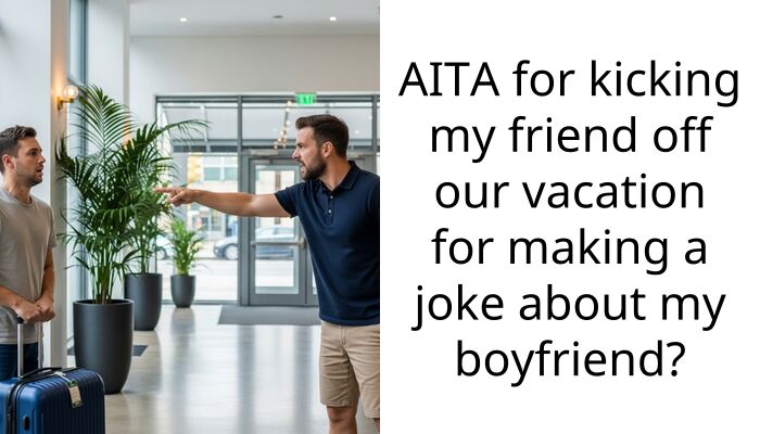 AITA for kicking my friend off our vacation for making a joke about my boyfriend?