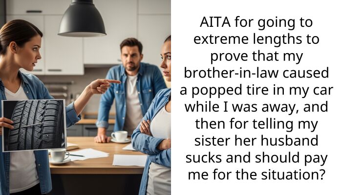 AITA for going to extreme lengths to prove that my brother-in-law caused a popped tire in my car while I was away, and then for telling my sister her husband sucks and should pay me for the situation?