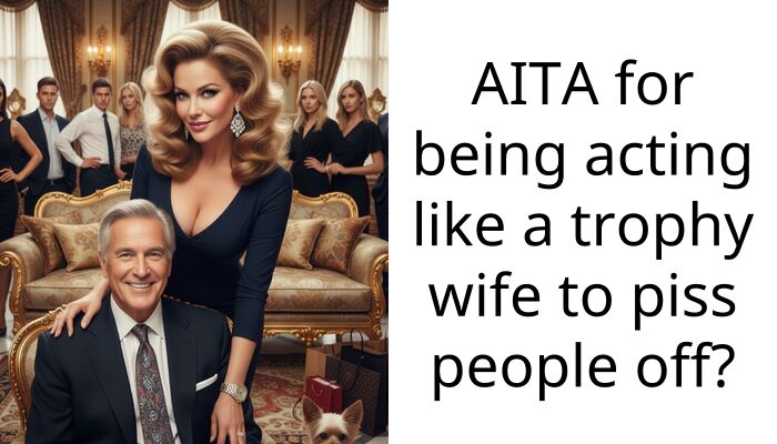 AITA for being acting like a trophy wife to p**s people off?