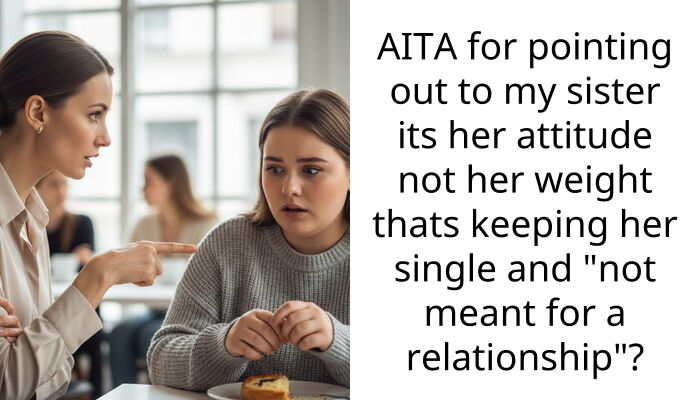 AITA for pointing out to my sister its her att*tude not her weight thats keeping her single and “not meant for a relationship”?