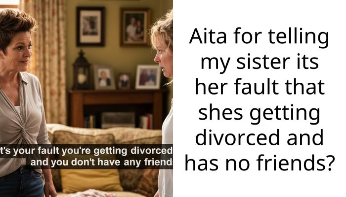Aita for telling my sister its her fault that shes getting divorced and has no friends?