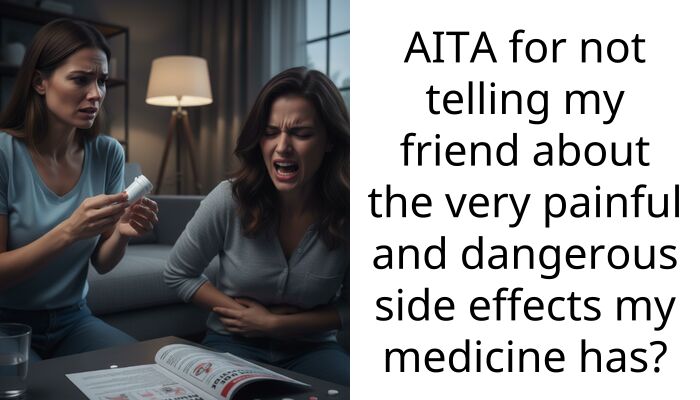 AITA for not telling my friend about the very painful and dangerous side effects my medicine has?