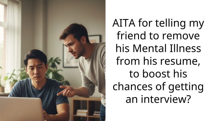 AITA for telling my friend to remove his Mental Illness from his resume, to boost his chances of getting an interview?