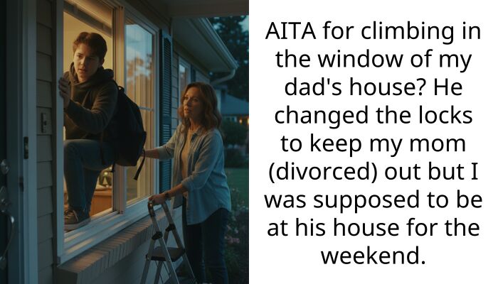 AITA for climbing in the window of my dad’s house? He changed the locks to keep my mom (divorced) out but I was supposed to be at his house for the weekend.