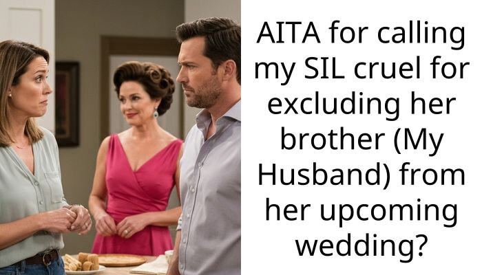 AITA for calling my SIL cruel for excluding her brother (My Husband) from her upcoming wedding?