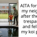 AITA for suing my neighbor after their kid trespa*sed and fell into my koi pond?