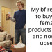 My bf refuses to buy me female products (pads) and now I’m upset..