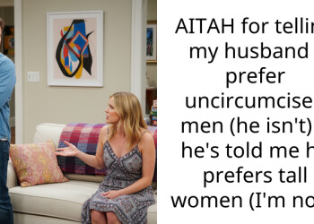 AITAH for telling my husband I prefer uncircumcised men (he isn’t) if he’s told me he prefers tall women (I’m not)?