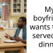 My boyfriend wants to be served his dinner