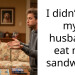 I didn’t let my husband eat my sandwich.