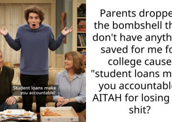 Parents dropped the b**bshell they don’t have anything saved for me for college cause “student loans make you accountable” AITAH for losing my shit?