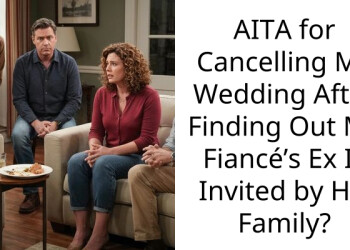 AITA for Cancelling My Wedding After Finding Out My Fiancé’s Ex Is Invited by His Family?