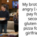 My brother is angry I didn’t pay for a second gluten-free pizza for his girlfriend.