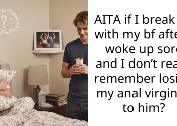 AITA if I break up with my bf after I woke up sore and I don’t really remember losing my a**l virginity to him?