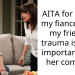 AITA for telling my fiancée that my friend’s trauma is more important than her comfort?