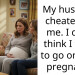 My husband cheated on me. I don’t think I want to go on with pregnancy