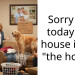 Sorry but today our house is not “the house”