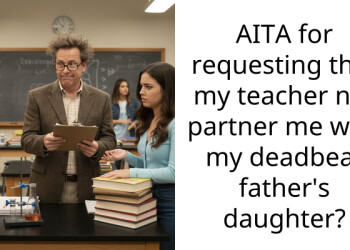 AITA for requesting that my teacher not partner me with my deadbeat father’s daughter?