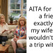 AITA for telling a friend exactly why my wife and I wouldn’t go on a trip with her.