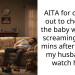 AITA for coming out to check on the baby who was screaming for 15 mins after I asked my husband to watch him?