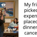 My friend picked an expensive placed for dinner so I cancelled