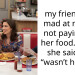 my friend got mad at me for not paying for her food… after she said she “wasn’t hungry”