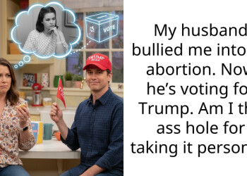 My husband bullied me into an abortion. Now he’s voting for Trump. Am I the a*s hole for taking it personal?