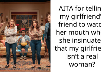 AITA for telling my girlfriend’s friend to watch her mouth when she insinuated that my girlfriend isn’t a real woman?
