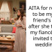 AITA for refusing to be my best friend’s MOH after she told me my fiancé is not invited to the wedding???