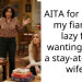AITA for calling my fiancee lazy for wanting to be a stay-at-home wife?