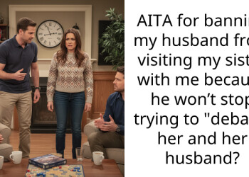 AITA for banning my husband from visiting my sister with me because he won’t stop trying to “debate” her and her husband?