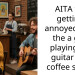 AITA for getting annoyed with the a guy playing his guitar in a coffee shop?