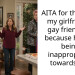 AITA for throwing my girlfriend’s gay friend out because he was being inappropriate towards me.