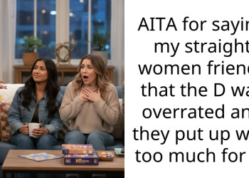 AITA for saying my straight women friends that the D was overrated and they put up with too much for it?