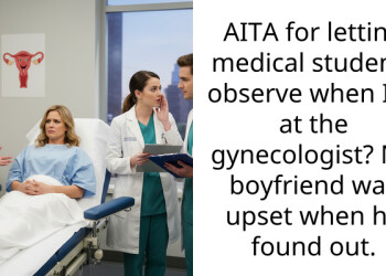 AITA for letting medical students observe when I’m at the gynecologist? My boyfriend was upset when he found out.