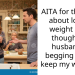 AITA for thinking about losing weight even though my husband is begging me to keep my weight ?
