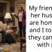 My friend and her husband are homeless and I told her they can’t stay with me